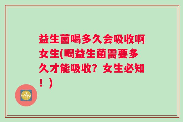 益生菌喝多久会吸收啊女生(喝益生菌需要多久才能吸收？女生必知！)