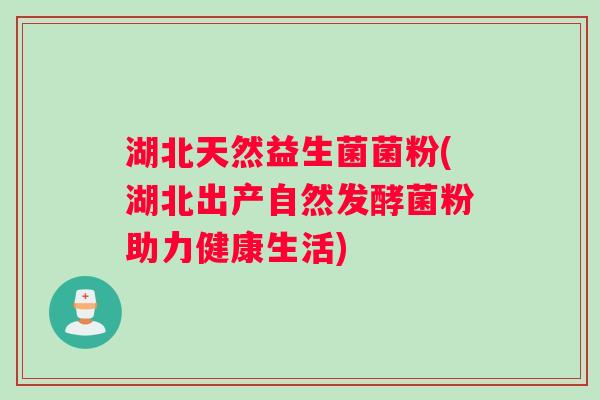 湖北天然益生菌菌粉(湖北出产自然发酵菌粉助力健康生活)