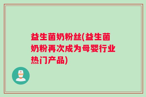 益生菌奶粉丝(益生菌奶粉再次成为母婴行业热门产品)