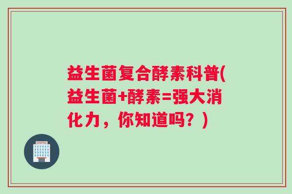 益生菌复合酵素科普(益生菌+酵素=强大消化力,你知道吗?) 益生菌复合酵素科普(益生菌+酵素=强大消化力,你知道吗?)