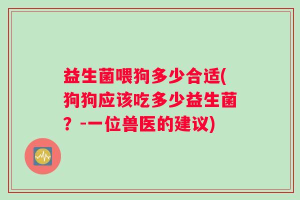益生菌喂狗多少合适(狗狗应该吃多少益生菌？-一位兽医的建议)