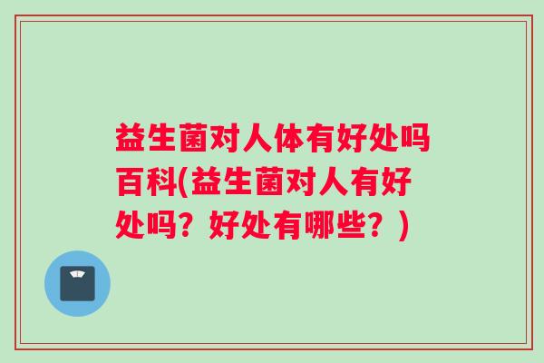 益生菌对人体有好处吗百科(益生菌对人有好处吗？好处有哪些？)