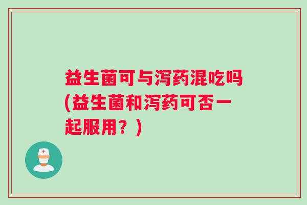 益生菌可与泻药混吃吗(益生菌和泻药可否一起服用？)