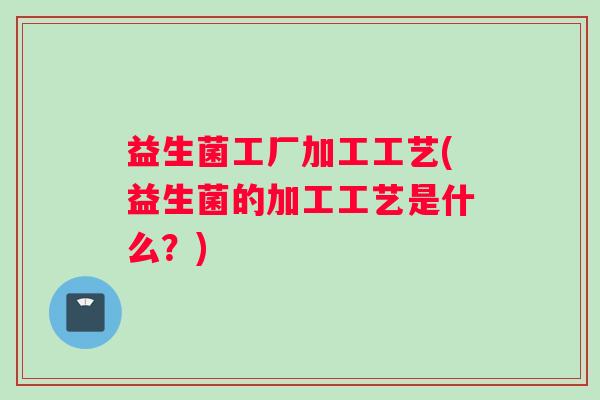 益生菌工厂加工工艺(益生菌的加工工艺是什么？)