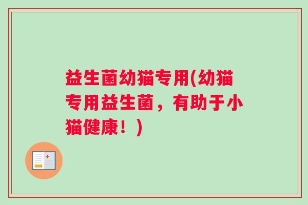 益生菌幼猫专用(幼猫专用益生菌，有助于小猫健康！)