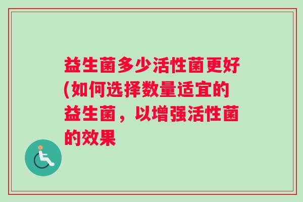 益生菌多少活性菌更好(如何选择数量适宜的益生菌，以增强活性菌的效果