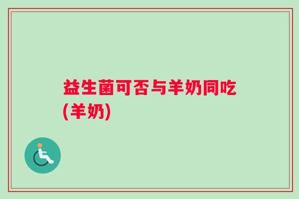 益生菌可否与羊奶同吃(羊奶)