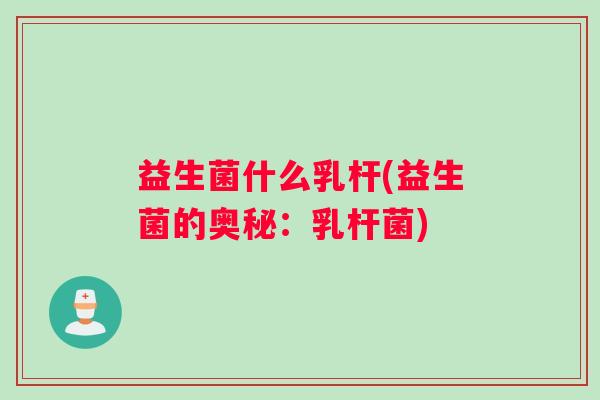 益生菌什么乳杆(益生菌的奥秘：乳杆菌)