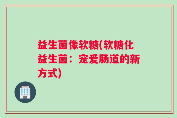 益生菌像软糖(软糖化益生菌：宠爱肠道的新方式)