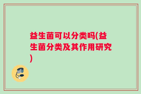益生菌可以分类吗(益生菌分类及其作用研究) 益生菌可以分类吗(益生菌分类及其作用研究)