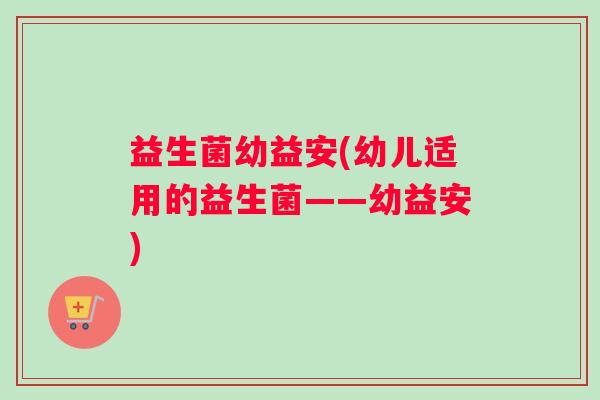 益生菌幼益安(幼儿适用的益生菌——幼益安)