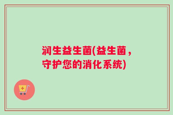 润生益生菌(益生菌，守护您的消化系统)