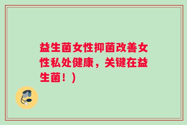 益生菌女性抑菌改善女性私处健康，关键在益生菌！)