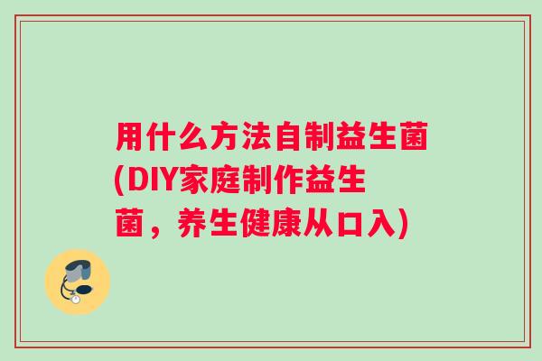用什么方法自制益生菌(DIY家庭制作益生菌，养生健康从口入)