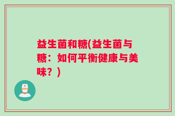 益生菌和糖(益生菌与糖：如何平衡健康与美味？)