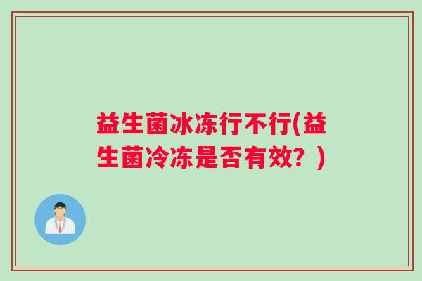 益生菌冰冻行不行(益生菌冷冻是否有效？)