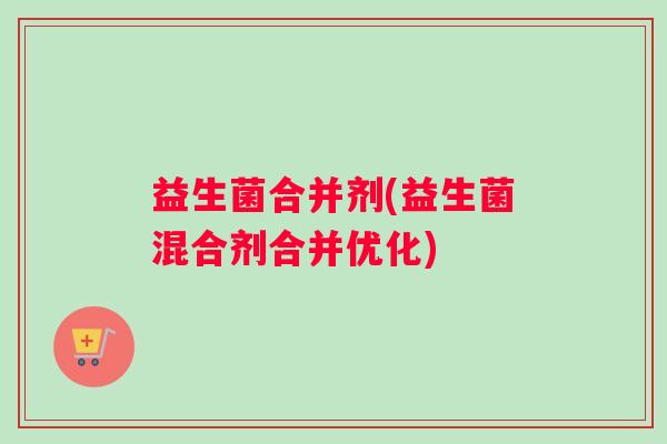 益生菌合并剂(益生菌混合剂合并优化) 益生菌合并剂(益生菌混合剂合并优化)