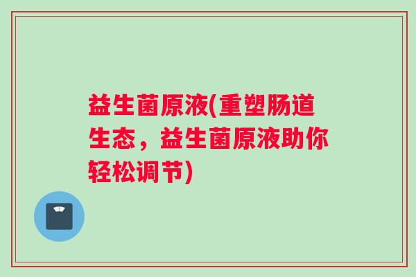 益生菌原液(重塑肠道生态，益生菌原液助你轻松调节)