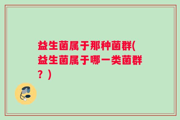 益生菌属于那种菌群(益生菌属于哪一类菌群？)
