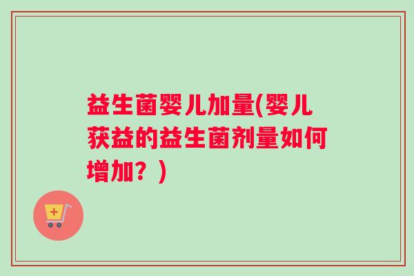 益生菌婴儿加量(婴儿获益的益生菌剂量如何增加？)