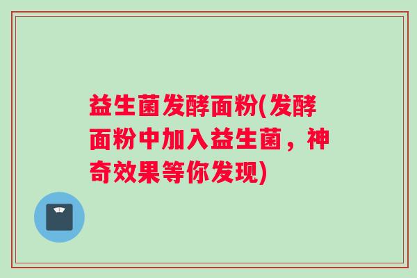 益生菌发酵面粉(发酵面粉中加入益生菌，神奇效果等你发现)