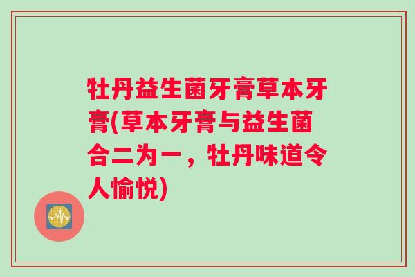 牡丹益生菌牙膏草本牙膏(草本牙膏与益生菌合二为一，牡丹味道令人愉悦)