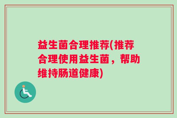 益生菌合理推荐(推荐合理使用益生菌，帮助维持肠道健康)