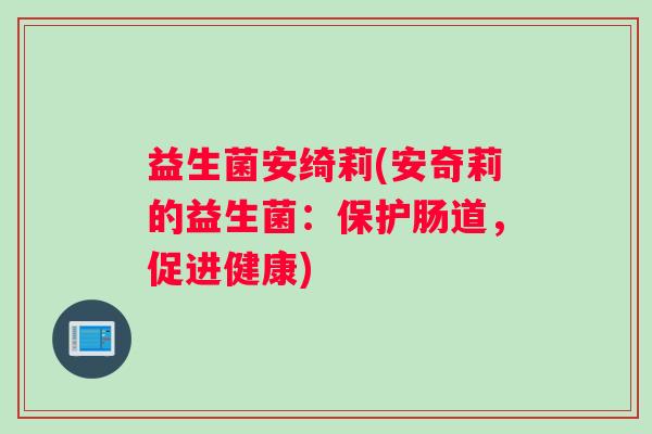 益生菌安绮莉(安奇莉的益生菌：保护肠道，促进健康)