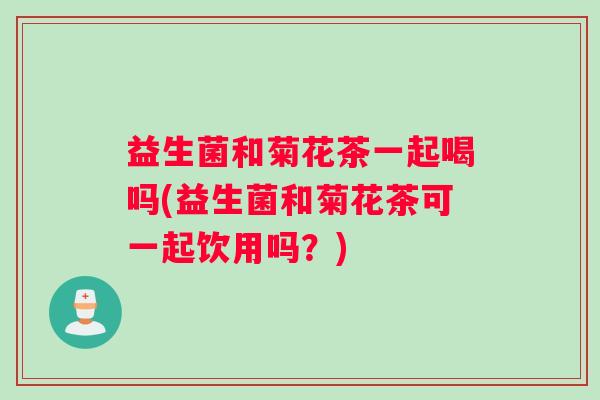 益生菌和菊花茶一起喝吗(益生菌和菊花茶可一起饮用吗？)