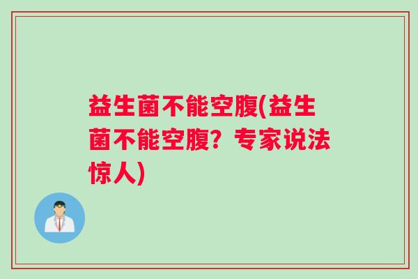 益生菌不能空腹(益生菌不能空腹？专家说法惊人)