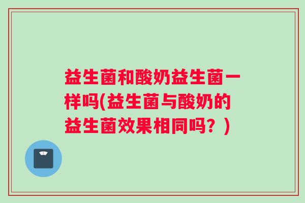 益生菌和酸奶益生菌一样吗(益生菌与酸奶的益生菌效果相同吗？)