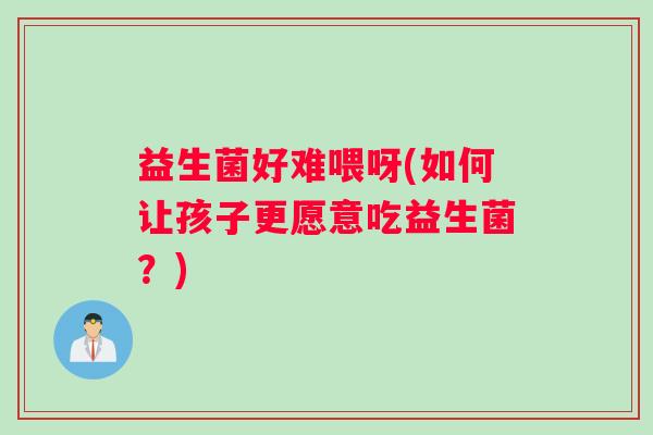 益生菌好难喂呀(如何让孩子更愿意吃益生菌？)