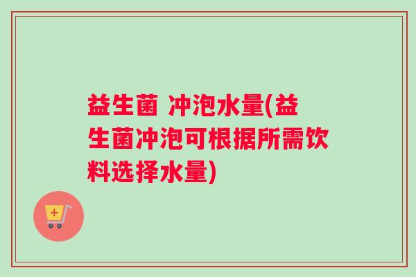 益生菌 冲泡水量(益生菌冲泡可根据所需饮料选择水量)