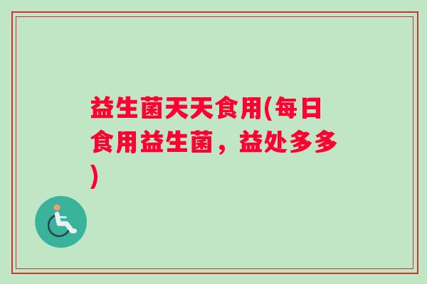 益生菌天天食用(每日食用益生菌，益处多多)
