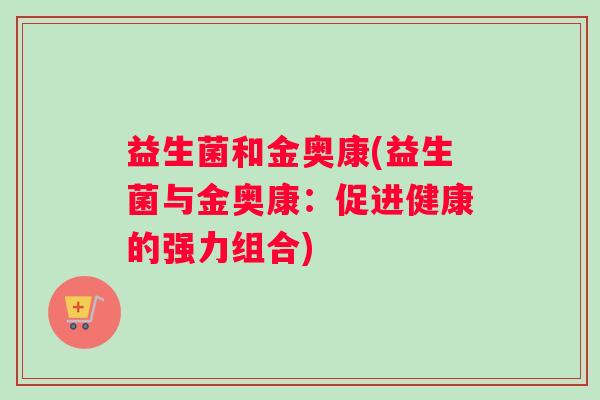 益生菌和金奥康(益生菌与金奥康：促进健康的强力组合)