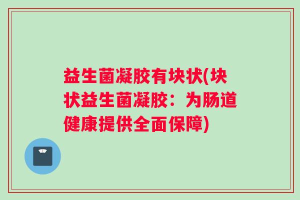 益生菌凝胶有块状(块状益生菌凝胶：为肠道健康提供全面保障)