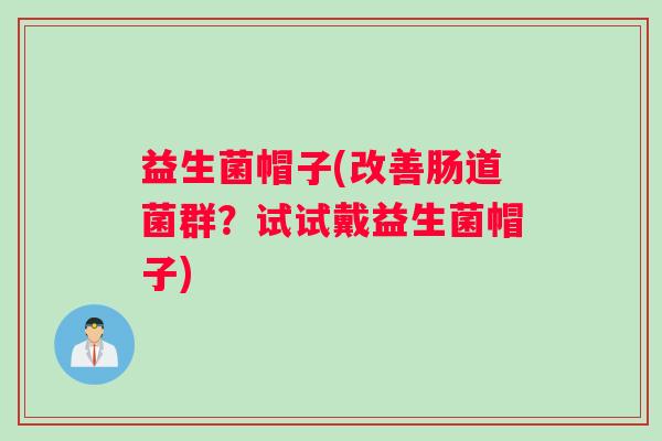 益生菌帽子(改善肠道菌群？试试戴益生菌帽子)