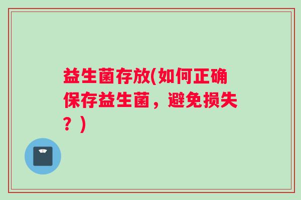 益生菌存放(如何正确保存益生菌，避免损失？)