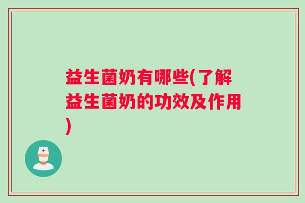 益生菌奶有哪些(了解益生菌奶的功效及作用)