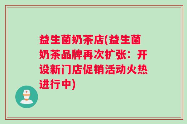 益生菌奶茶店(益生菌奶茶品牌再次扩张：开设新门店促销活动火热进行中)