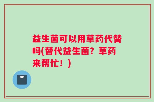 益生菌可以用草药代替吗(替代益生菌?草药来帮忙!) 益生菌可以用草药代替吗(替代益生菌?草药来帮忙!)