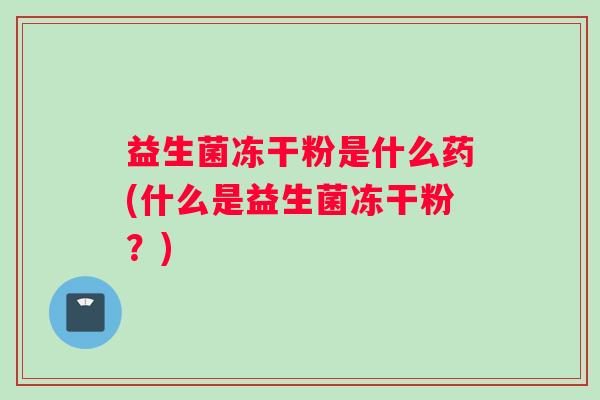 益生菌冻干粉是什么药(什么是益生菌冻干粉？)