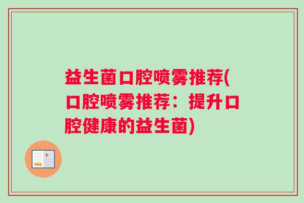 益生菌口腔喷雾推荐(口腔喷雾推荐:提升口腔健康的益生菌) 益生菌口腔喷雾推荐(口腔喷雾推荐:提升口腔健康的益生菌)