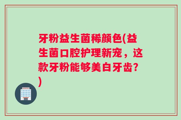 牙粉益生菌稀颜色(益生菌口腔护理新宠,这款牙粉能够美白牙齿?) 牙粉益生菌稀颜色(益生菌口腔护理新宠,这款牙粉能够美白牙齿?)