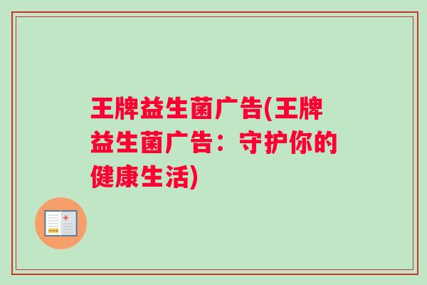 王牌益生菌广告(王牌益生菌广告:守护你的健康生活) 王牌益生菌广告(王牌益生菌广告:守护你的健康生活)