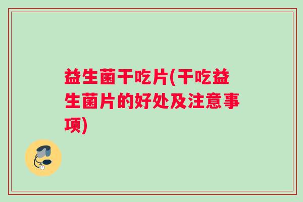 益生菌干吃片(干吃益生菌片的好处及注意事项)