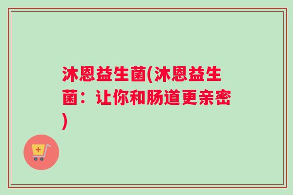 沐恩益生菌(沐恩益生菌:让你和肠道更亲密) 沐恩益生菌(沐恩益生菌:让你和肠道更亲密)