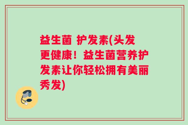 益生菌 护发素(头发更健康！益生菌营养护发素让你轻松拥有美丽秀发)