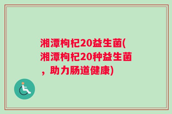 湘潭枸杞20益生菌(湘潭枸杞20种益生菌，助力肠道健康)
