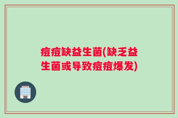 痘痘缺益生菌(缺乏益生菌或导致痘痘爆发) 痘痘缺益生菌(缺乏益生菌或导致痘痘爆发)